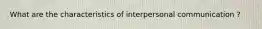 What are the characteristics of interpersonal communication ?