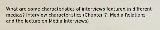 What are some characteristics of interviews featured in different medias? Interview characteristics (Chapter 7: Media Relations and the lecture on Media Interviews)