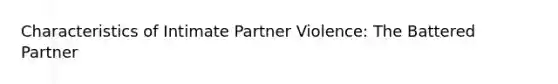 Characteristics of Intimate Partner Violence: The Battered Partner