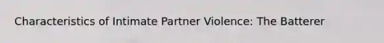 Characteristics of Intimate Partner Violence: The Batterer