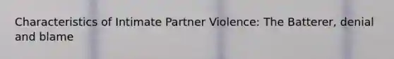 Characteristics of Intimate Partner Violence: The Batterer, denial and blame