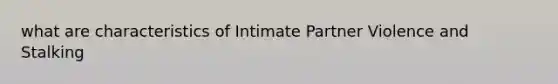 what are characteristics of Intimate Partner Violence and Stalking