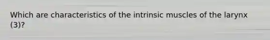 Which are characteristics of the intrinsic muscles of the larynx (3)?