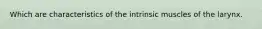 Which are characteristics of the intrinsic muscles of the larynx.