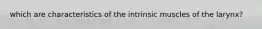 which are characteristics of the intrinsic muscles of the larynx?