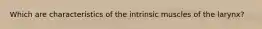 Which are characteristics of the intrinsic muscles of the larynx?