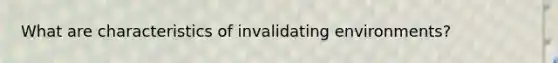 What are characteristics of invalidating environments?