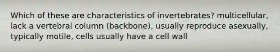 Which of these are characteristics of invertebrates? multicellular, lack a <a href='https://www.questionai.com/knowledge/ki4fsP39zf-vertebral-column' class='anchor-knowledge'>vertebral column</a> (backbone), usually reproduce asexually, typically motile, cells usually have a cell wall