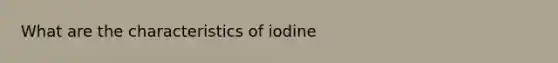 What are the characteristics of iodine