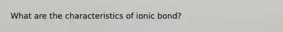 What are the characteristics of ionic bond?