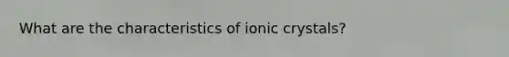 What are the characteristics of ionic crystals?