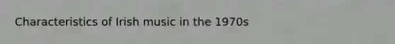 Characteristics of Irish music in the 1970s