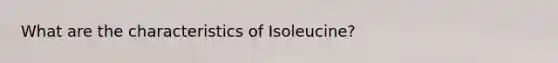 What are the characteristics of Isoleucine?