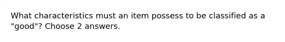 What characteristics must an item possess to be classified as a "good"? Choose 2 answers.