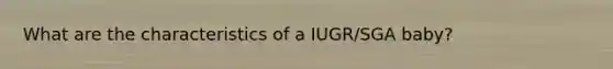 What are the characteristics of a IUGR/SGA baby?