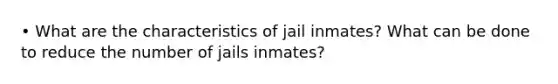 • What are the characteristics of jail inmates? What can be done to reduce the number of jails inmates?