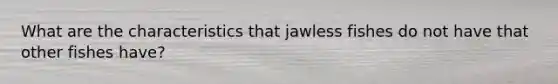 What are the characteristics that jawless fishes do not have that other fishes have?