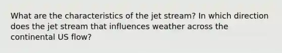 What are the characteristics of the jet stream? In which direction does the jet stream that influences weather across the continental US flow?