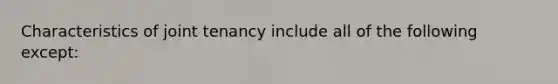 Characteristics of joint tenancy include all of the following except: