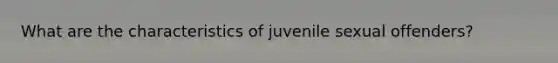 What are the characteristics of juvenile sexual offenders?