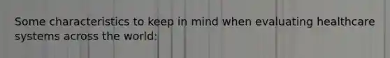 Some characteristics to keep in mind when evaluating healthcare systems across the world:
