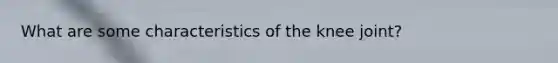 What are some characteristics of the knee joint?