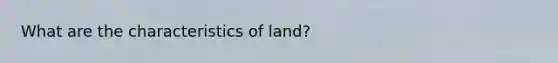 What are the characteristics of land?