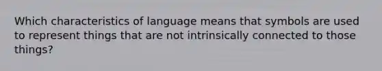 Which characteristics of language means that symbols are used to represent things that are not intrinsically connected to those things?