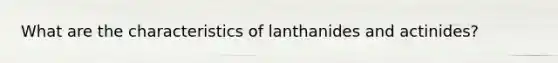 What are the characteristics of lanthanides and actinides?