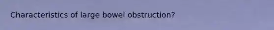 Characteristics of large bowel obstruction?