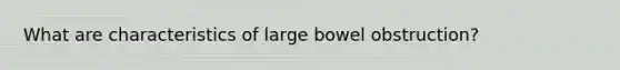 What are characteristics of large bowel obstruction?