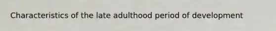 Characteristics of the late adulthood period of development