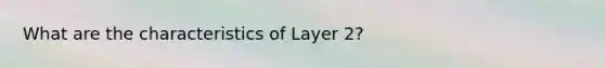 What are the characteristics of Layer 2?