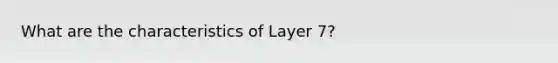 What are the characteristics of Layer 7?