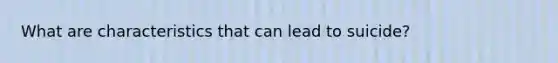 What are characteristics that can lead to suicide?