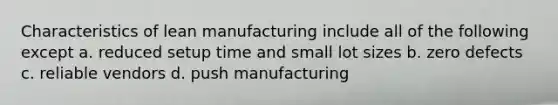 Characteristics of lean manufacturing include all of the following except a. reduced setup time and small lot sizes b. zero defects c. reliable vendors d. push manufacturing