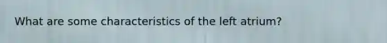 What are some characteristics of the left atrium?