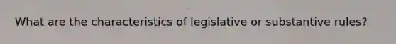 What are the characteristics of legislative or substantive rules?