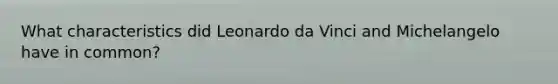 What characteristics did Leonardo da Vinci and Michelangelo have in common?
