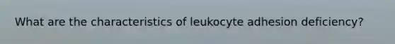 What are the characteristics of leukocyte adhesion deficiency?