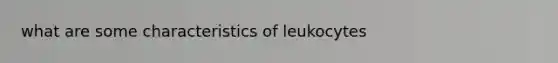 what are some characteristics of leukocytes