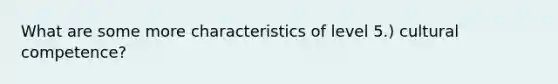 What are some more characteristics of level 5.) cultural competence?