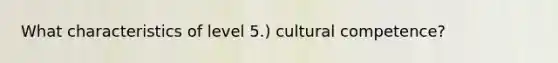 What characteristics of level 5.) cultural competence?