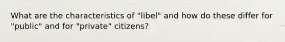 What are the characteristics of "libel" and how do these differ for "public" and for "private" citizens?