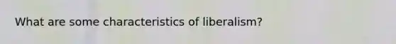 What are some characteristics of liberalism?