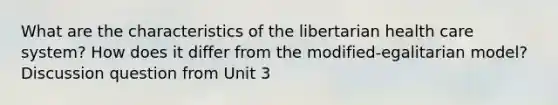 What are the characteristics of the libertarian health care system? How does it differ from the modified-egalitarian model? Discussion question from Unit 3