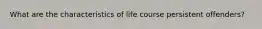 What are the characteristics of life course persistent offenders?