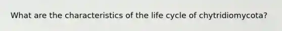 What are the characteristics of the life cycle of chytridiomycota?