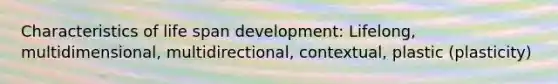 Characteristics of life span development: Lifelong, multidimensional, multidirectional, contextual, plastic (plasticity)