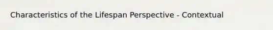 Characteristics of the Lifespan Perspective - Contextual